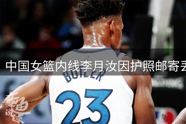 中国女篮内线李月汝因护照邮寄丢失无缘世界杯
