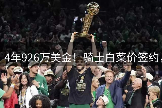 4年926万美金！骑士白菜价签约，17人豪阵冲击NBA总冠军